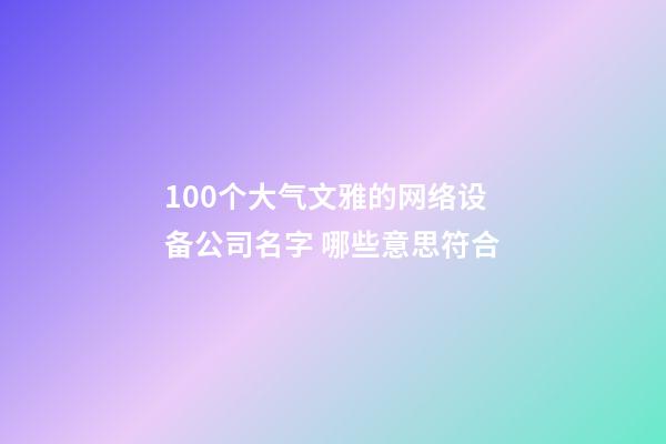 100个大气文雅的网络设备公司名字 哪些意思符合-第1张-公司起名-玄机派